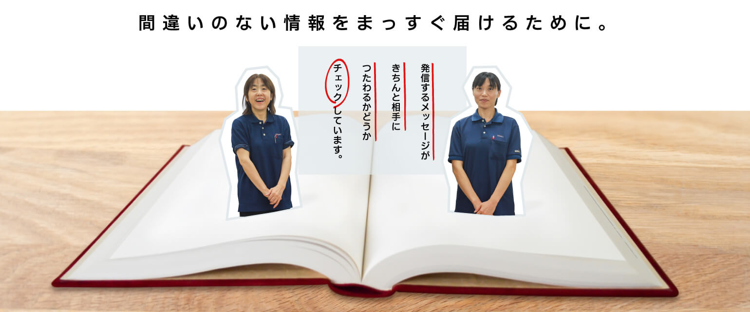 間違いのない情報をまっすぐ届けるために。発信するメッセージがきちんと相手につたわるかどうかチェックしています。