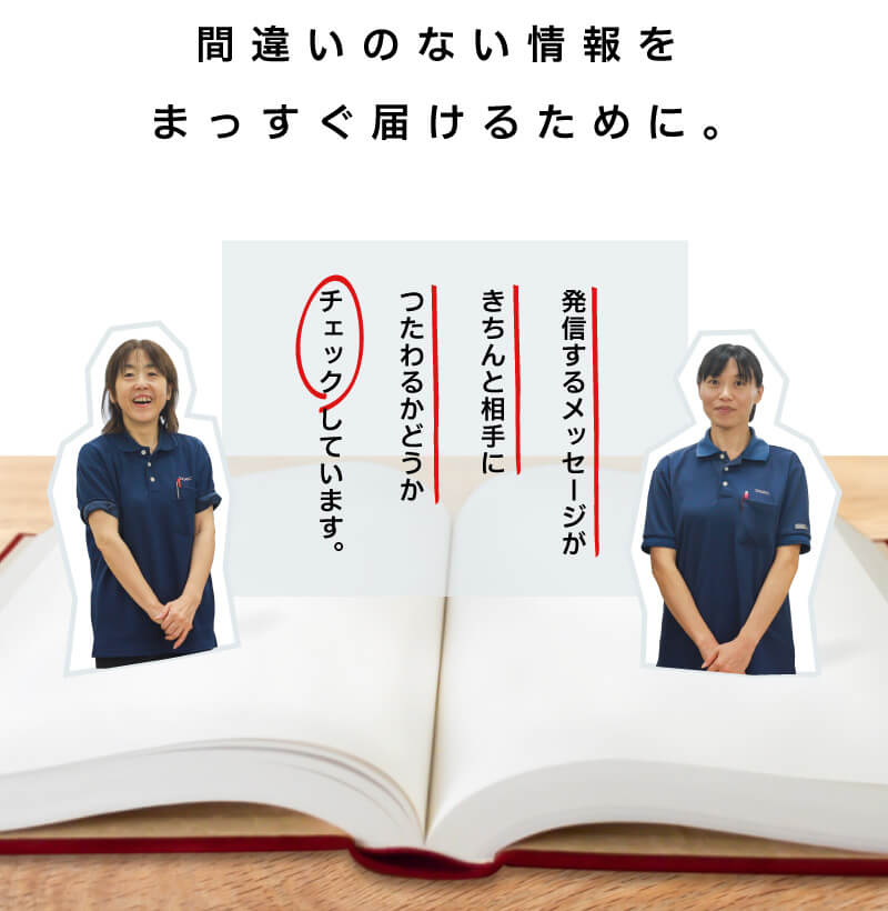 間違いのない情報をまっすぐ届けるために。発信するメッセージがきちんと相手につたわるかどうかチェックしています。