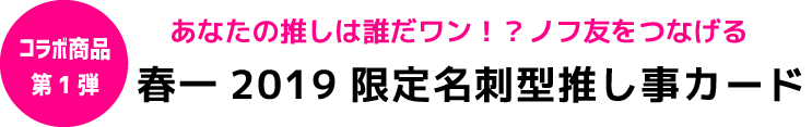 あなたの推しは誰だワン！？ノフ友をつなげる「春一2019 in 黒部　限定名刺型推し事カード」