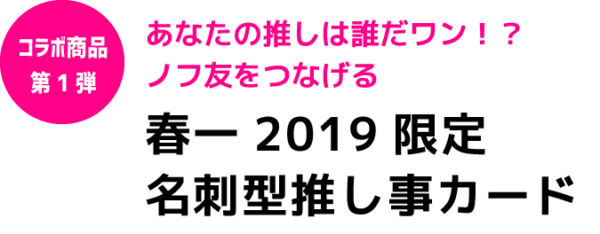 あなたの推しは誰だワン！？ノフ友をつなげる「春一2019 in 黒部　限定名刺型推し事カード」