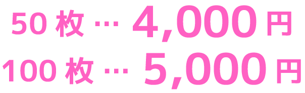 50枚 … 4,000円 ／100枚 … 5,000円